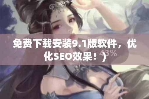 免费下载安装9.1版软件，优化SEO效果！)