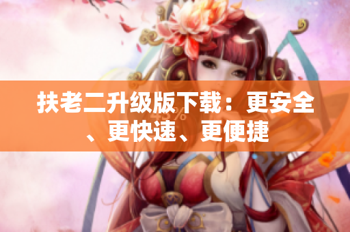 扶老二升级版下载：更安全、更快速、更便捷