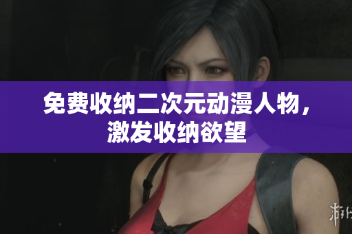 免费收纳二次元动漫人物，激发收纳欲望