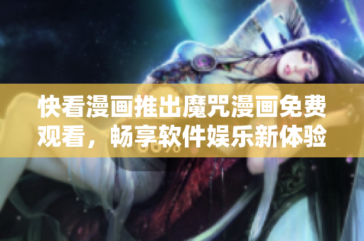 快看漫画推出魔咒漫画免费观看，畅享软件娱乐新体验