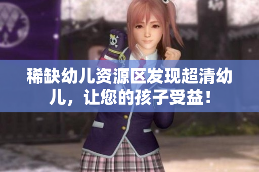稀缺幼儿资源区发现超清幼儿，让您的孩子受益！