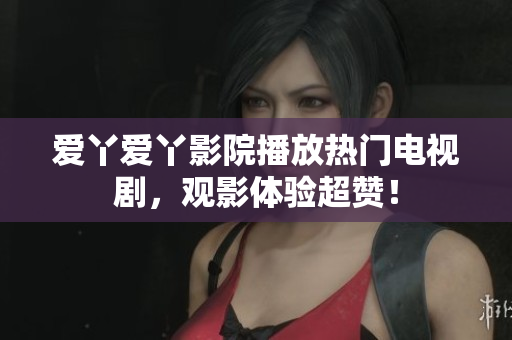 爱丫爱丫影院播放热门电视剧，观影体验超赞！