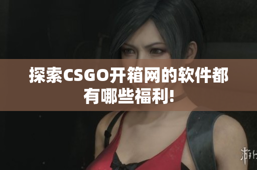 探索CSGO开箱网的软件都有哪些福利!