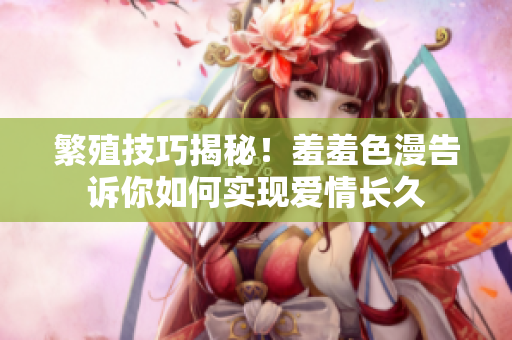 繁殖技巧揭秘！羞羞色漫告诉你如何实现爱情长久
