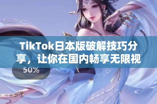 TikTok日本版破解技巧分享，让你在国内畅享无限视频欣赏