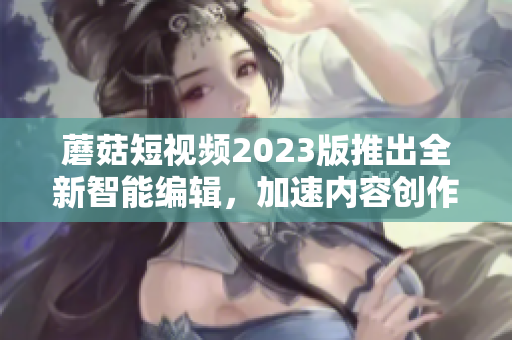蘑菇短视频2023版推出全新智能编辑，加速内容创作。