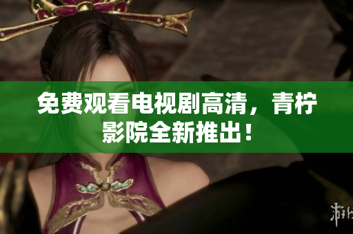 免费观看电视剧高清，青柠影院全新推出！