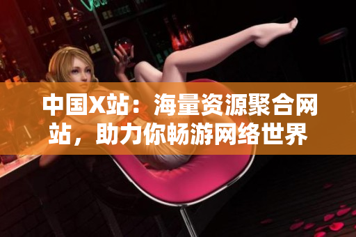中国X站：海量资源聚合网站，助力你畅游网络世界