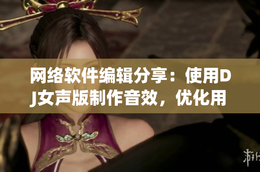 网络软件编辑分享：使用DJ女声版制作音效，优化用户体验