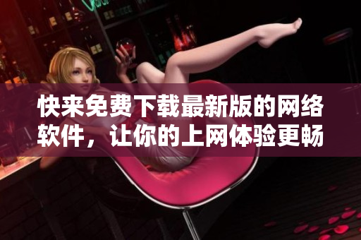 快来免费下载最新版的网络软件，让你的上网体验更畅快！