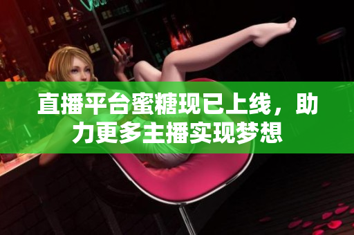 直播平台蜜糖现已上线，助力更多主播实现梦想