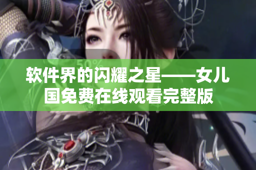 软件界的闪耀之星——女儿国免费在线观看完整版