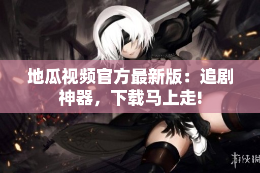 地瓜视频官方最新版：追剧神器，下载马上走!