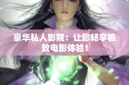 豪华私人影院：让您畅享极致电影体验！