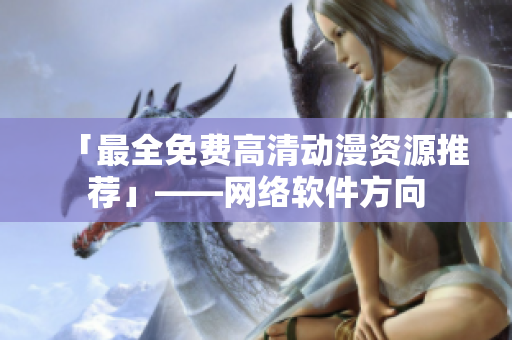 「最全免费高清动漫资源推荐」——网络软件方向