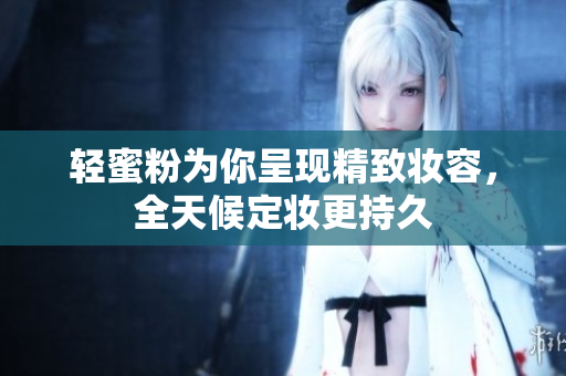 轻蜜粉为你呈现精致妆容，全天候定妆更持久
