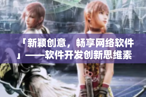 「新颖创意，畅享网络软件」——软件开发创新思维素养