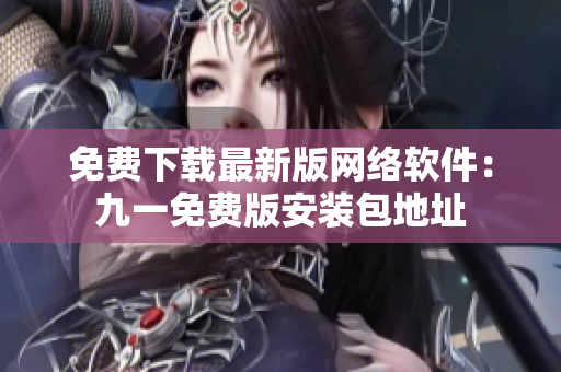 免费下载最新版网络软件：九一免费版安装包地址