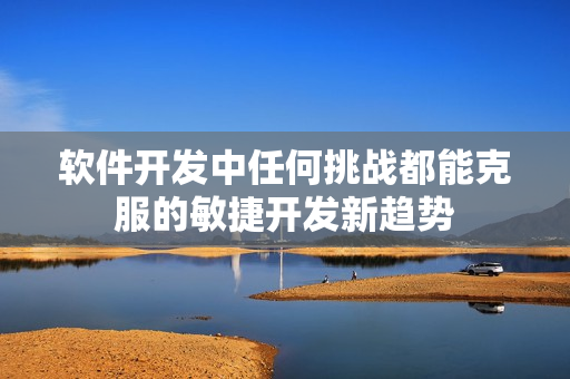 软件开发中任何挑战都能克服的敏捷开发新趋势