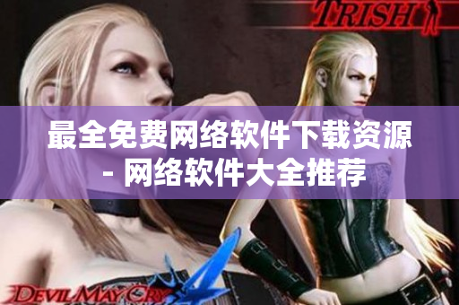 最全免费网络软件下载资源 - 网络软件大全推荐