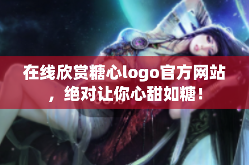 在线欣赏糖心logo官方网站，绝对让你心甜如糖！