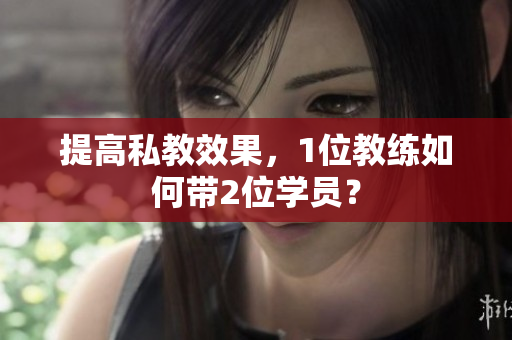 提高私教效果，1位教练如何带2位学员？