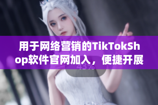 用于网络营销的TikTokShop软件官网加入，便捷开展营销！
