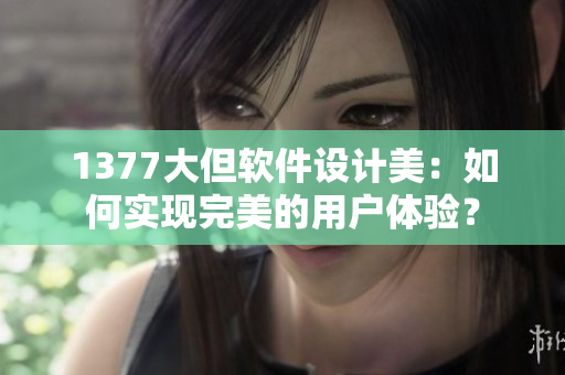 1377大但软件设计美：如何实现完美的用户体验？