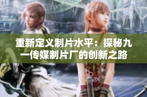 重新定义制片水平：探秘九一传媒制片厂的创新之路