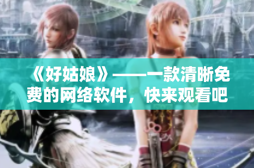 《好姑娘》——一款清晰免费的网络软件，快来观看吧！