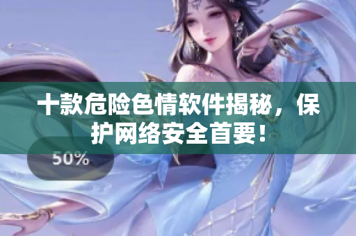 十款危险色情软件揭秘，保护网络安全首要！