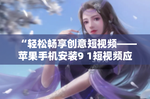 “轻松畅享创意短视频——苹果手机安装9 1短视频应用指南”