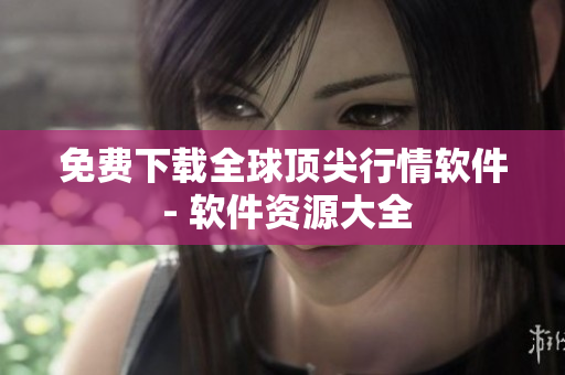 免费下载全球顶尖行情软件 - 软件资源大全