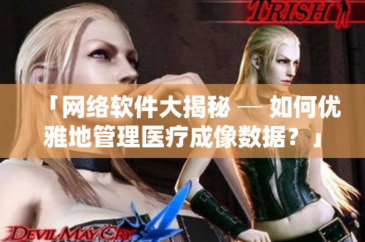 「网络软件大揭秘 ─ 如何优雅地管理医疗成像数据？」