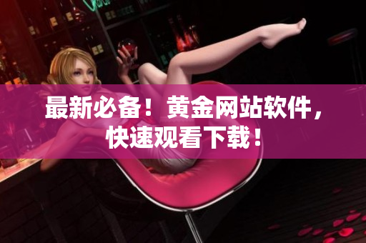 最新必备！黄金网站软件，快速观看下载！