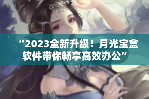 “2023全新升级！月光宝盒软件带你畅享高效办公”
