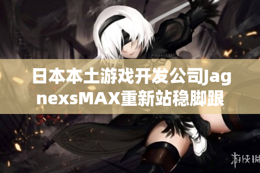 日本本土游戏开发公司JagnexsMAX重新站稳脚跟