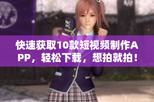 快速获取10款短视频制作APP，轻松下载，想拍就拍！