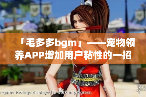 「毛多多bgm」——宠物领养APP增加用户粘性的一招