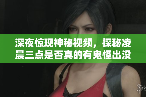 深夜惊现神秘视频，探秘凌晨三点是否真的有鬼怪出没！