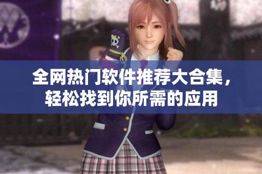 全网热门软件推荐大合集，轻松找到你所需的应用