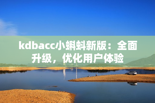 kdbacc小蝌蚪新版：全面升级，优化用户体验