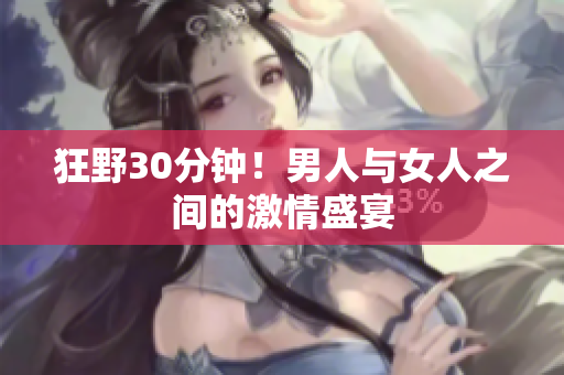 狂野30分钟！男人与女人之间的激情盛宴