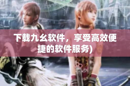 下载九幺软件，享受高效便捷的软件服务)