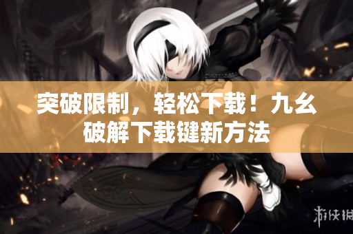 突破限制，轻松下载！九幺破解下载键新方法