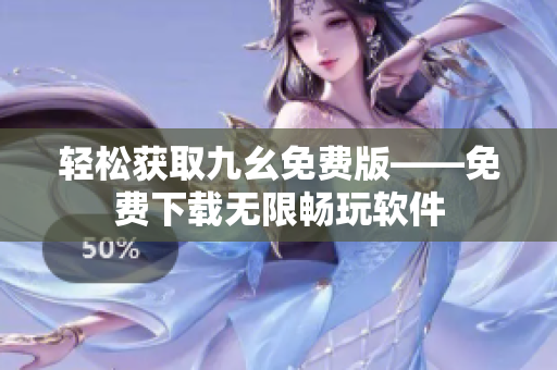 轻松获取九幺免费版——免费下载无限畅玩软件