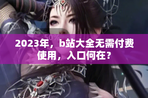2023年，b站大全无需付费使用，入口何在？