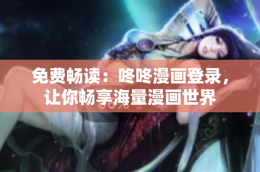 免费畅读：咚咚漫画登录，让你畅享海量漫画世界