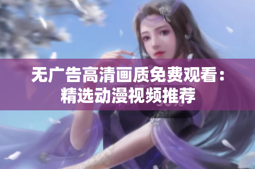 无广告高清画质免费观看：精选动漫视频推荐