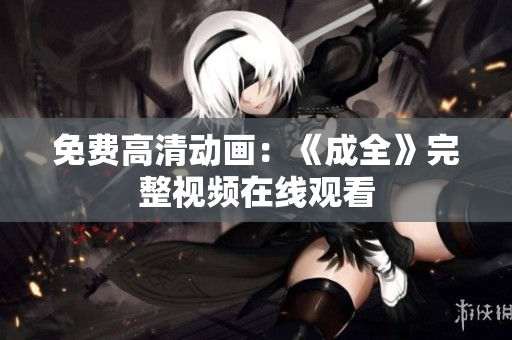 免费高清动画：《成全》完整视频在线观看